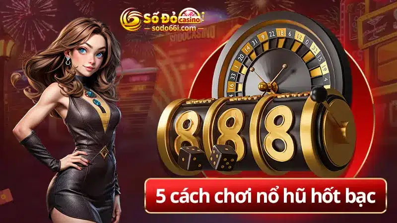 5 Cách chơi nổ hũ hốt bạc