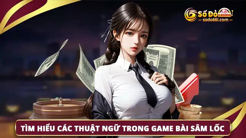 Tìm hiểu các thuật ngữ trong game bài sâm lốc